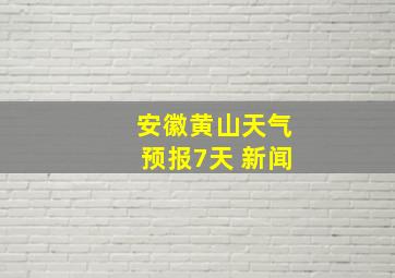 安徽黄山天气预报7天 新闻